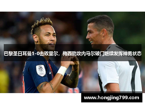 巴黎圣日耳曼1-0击败里尔，梅西助攻内马尔破门继续发挥神勇状态